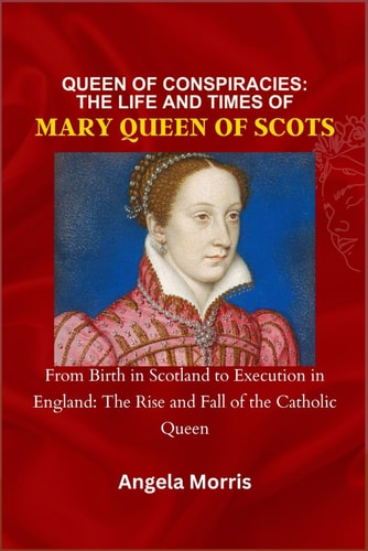 Queen of Conspiracies THE LIFE AND TIMES OF MARY QUEEN OF SCOTS: From Birth in Scotland to Execution in England: The Rise and Fall of the Catholic Queen