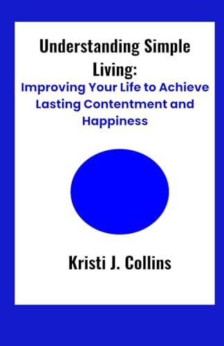 Understanding Simple Living Improving Your Life to Achieve Lasting Contentment and Happiness"