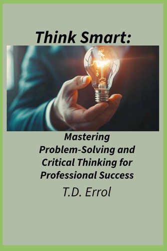 Think Smart : Mastering Problem Solving and Critical Thinking for Professional Success