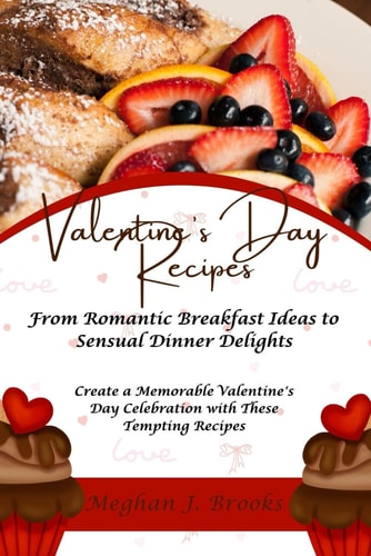 Valentine's Day Recipes From Romantic Breakfast Ideas to Sensual Dinner Delights: Create a Memorable Valentine's Day Celebration with These Tempting Recipes