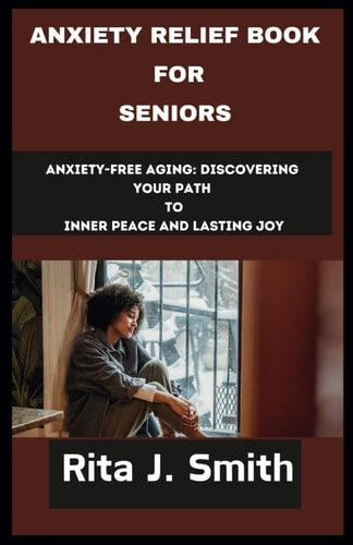 Anxiety Relief Book for Seniors Anxiety-Free Aging: Discovering Your Path to Inner Peace and Lasting Joy
