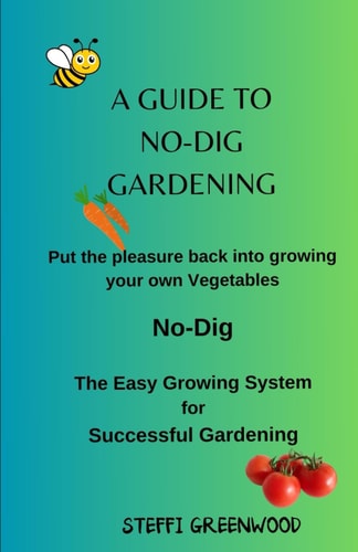 A Guide to No-Dig Gardening Put the Pleasure Back Into Growing Your Own Vegetables. The Easy Growing System for Successful Gardening