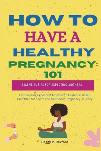 How to Have a Healthy Pregnancy 101 Essential Tips for Expecting Mothers: Empowering Expectant Moms with Evidence-Based Guidance for a Safe and Confident Pregnancy Journey
