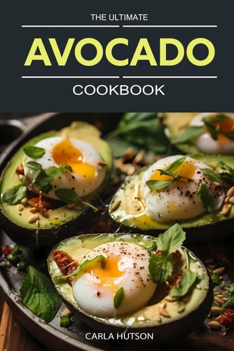 The Ultimate Avocado Cookbook An Avocado Lover's Guide To Every Meal - From Savory To Delicious Desserts