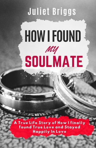 How I Found My Soulmate A True Life Story of How I Finally Found True Love and Stayed Happily In Love
