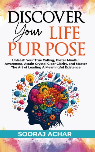 Discover Your Life Purpose Unleash Your True Calling, Foster Mindful Awareness, Attain Crystal Clear Clarity, and Master the Art of Leading A Meaningful Existence