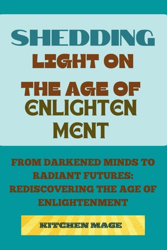 Shedding Light on the Age of Enlightenment From Darkened Minds to Radiant Futures: Rediscovering the Age of Enlightenment