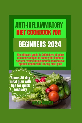 Anti-Inflammatory Diet Cookbook for Beginners 2024 The Ultimate Guide to 2000 Days of Quick and Easy Recipes to Boost Your Immune System, Reduce Inflammation and Achieve Optimal Health with 30-day Meal Plan