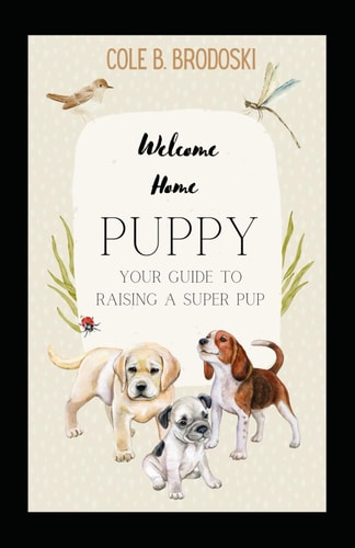 Welcome Home Puppy Your Guide To Raising A Super Pup
