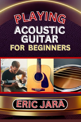 Playing Acoustic Guitar for Beginners Complete Procedural Melody Guide To Understand, Learn And Master How To Play Acoustic Guitar Like A Pro Even With No Former Experience