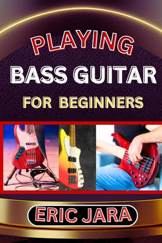 Playing Bass Guitar for Beginners Complete Procedural Melody Guide To Understand, Learn And Master How To Play Bass Guitar Like A Pro Even With No Former Experience