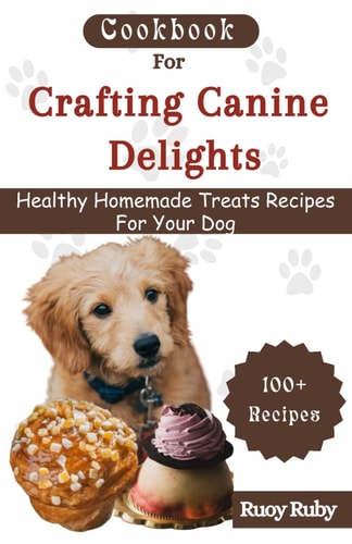 Cookbook For Crafting Canine Delights Easy and Affordable Homemade Treats for Your Pet with Recipes for Frozen, Dental, Baked, Non-Baked Treats and Many More