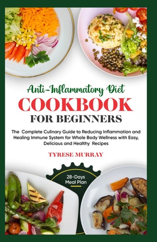 Anti-Inflammatory Diet Cookbook for Beginners The Complete Culinary Guide to Reducing Inflammation and Healing Immune System for Whole Body Wellness with Easy, Delicious and Healthy Recipes