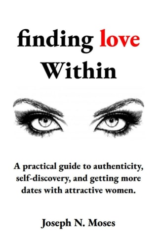 Finding Love Within A Practical Guide to Authenticity, Self-discovery, and Getting More Dates with Attractive Women.