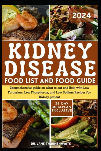 Kidney Disease Food List and Food Guide 2024 Comprehensive Guide on what to Eat and Limit with Low Potassium, Low Phosphorus, and Low Sodium Recipes for Kidney Patient