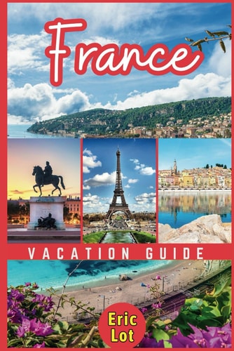 France Vacation Guide 2024 Exploring the Essence of La Belle France. A Guide to the Land of Romance, Culture, and Culinary Delights. Explore Paris, Provence, French Riviera, Versailles, Normandy Etc.
