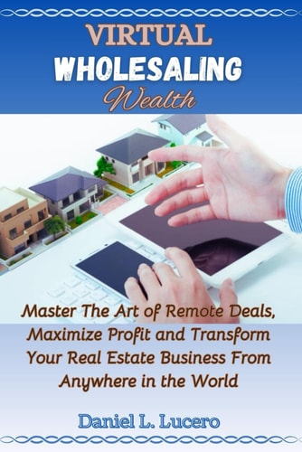 Virtual Wholesaling Wealth Master the Art of Remote Deals, Maximize Profits, and Transform Your Real Estate Business from Anywhere in the World