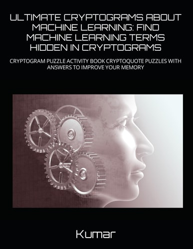 Ultimate Cryptograms about Machine Learning Find Machine Learning Terms Hidden in Cryptograms: Cryptogram Puzzle Activity Book Cryptoquote Puzzles with Answers to Improve Your Memory