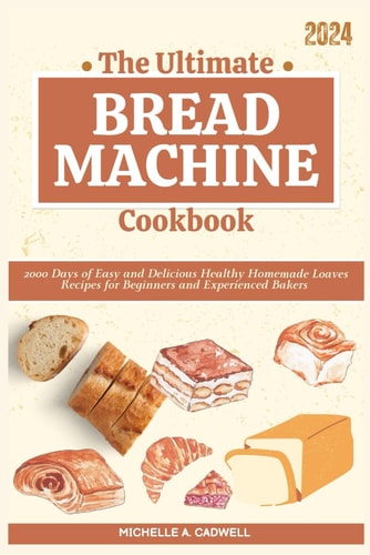 The Ultimate Bread Machine Cookbook 2000 Days of Easy and Delicious Healthy Homemade Loaves Recipes for Beginners and Experienced Bakers