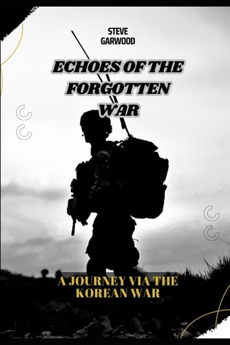 Echoes Of The Forgotten War A Journey Via The Korean War: Before, During And After The War