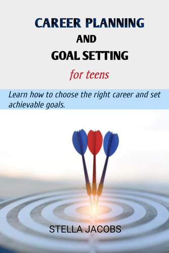 Career Planning and Goal Setting for Teens Learn how to Choose the Right Career and Set Achievable Goals