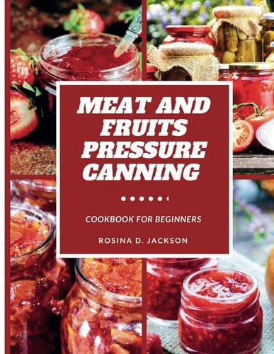 Meat and Fruits Pressure Canning for Beginners Master the Art of Flavor Preservation, Safe, Easy, and Budget-Friendly Meat, Fruit, and Vegetable Pressure Canning Recipes for Beginners