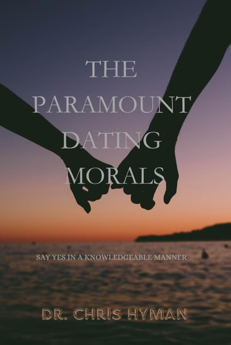 The Paramount Dating Morals SAY YES IN A KNOWLEDGEABLE MANNER By Dr. CHRIS HYMAN