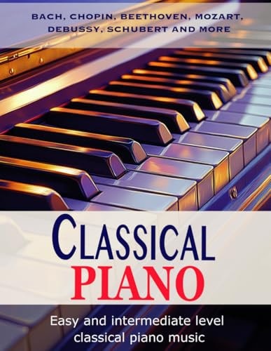 Classic Piano Easy and Intermediate Classical Piano Music Bach, Chopin, Beethoven, Mozart, Debussy, Schubert and More