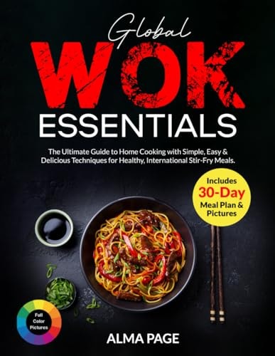 Global Wok Essentials The Ultimate Guide to Home Cooking with Simple, Easy & Delicious Techniques for Healthy, International Stir-Fry Meals. Includes 30-Day Meal Plan & Pictures