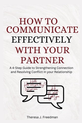 How to Communicate Effectively with Your Partner A 4-Step Guide to Strengthening Connection and Resolving Conflict in Your Relationship