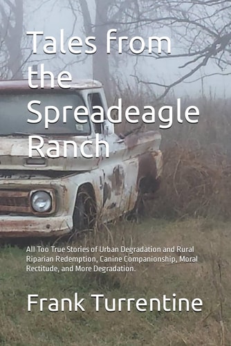 Tales from the Spreadeagle Ranch All Too True Stories of Urban Degradation and Rural Riparian Redemption, Canine Companionship, Moral Rectitude, and More Degradation.