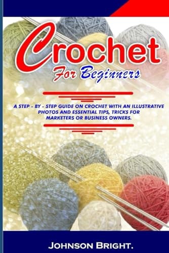 Crochet for Beginners. A Step- By- Step Guide on Crochet with an Illustrative Photos and Essential Tips, Tricks. for Markters Or Business Owners.