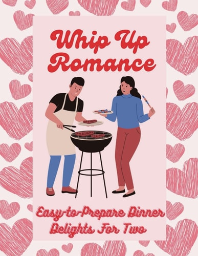 Whip Up Romance Easy-to-Prepare Dinner Delights For Two (Valentine Edition)