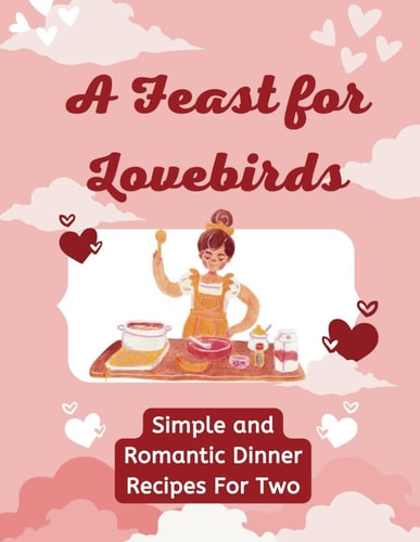 A Feast for Lovebirds Simple and Romantic Dinner Recipes For Two (Valentine Edition)