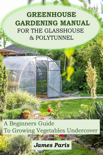 Greenhouse Gardening Manual For The Glasshouse & Polytunnel A Beginners Guide To Growing Vegetables Undercover