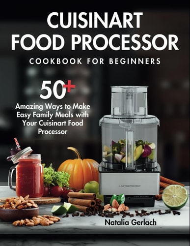 Cuisinart Food Processor Cookbook For Beginners 50+ Amazing Ways to Make Easy Family Meals with Your Cuisinart Food Processor