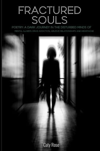Fractured Souls Poetry: A Dark Journey in the Disturbed Minds of Mental Illness, Drug Addiction, Abusive Relationships and Heartache