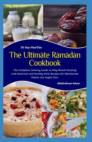 The Ultimate Ramadan Cookbook The Complete Culinary Guide to Holy Month Feasting with Delicious and Healthy Halal Recipes for Wholesome Dishes and Joyful Iftar