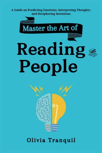 Master the Art of Reading People A Guide on Predicting Emotions, Interpreting Thoughts, and Deciphering Intentions
