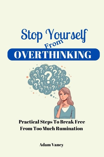 Stop Yourself From Overthinking Practical Steps To Break Free From Too Much Rumination