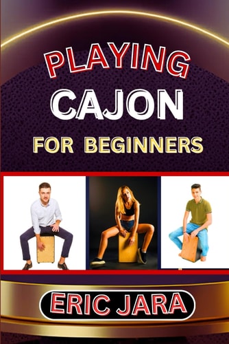 Playing Cajon for Beginners Complete Procedural Melody Guide To Understand, Learn And Master How To Play Cajon Like A Pro Even With No Former Experience