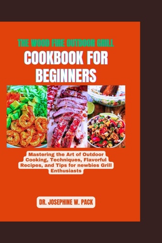 The Wood Fire Outdoor Grill Cookbook for Beginners Mastering the Art of Outdoor Cooking, Techniques, Flavorful Recipes, and Tips for Newbies Grill Enthusiasts