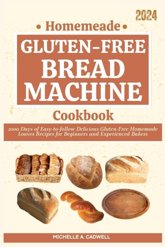 Homemade Gluten-free Bread Machine Cookbook 2000 Days of Easy-to-follow Delicious Gluten-Free Homemade Loaves Recipes for Beginners and Experienced Bakers