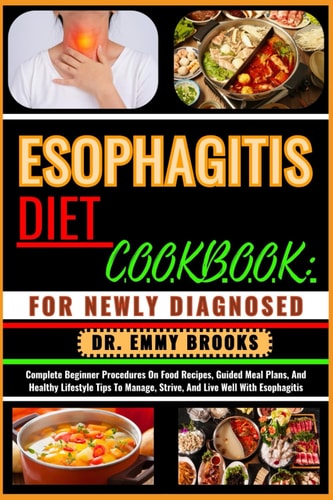 Esophagitis Diet Cookbook FOR NEWLY DIAGNOSED : Complete Beginner Procedures On Food Recipes, Guided Meal Plans, And Healthy Lifestyle Tips To Manage, Strive, And Live Well With Esophagitis