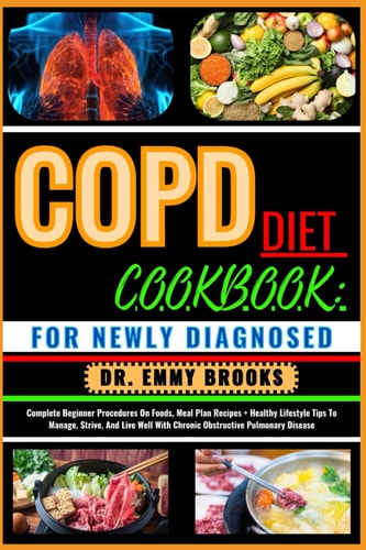 Copd Diet Cookbook FOR NEWLY DIAGNOSED: Complete Beginner Procedures On Foods, Meal Plan Recipes + Healthy Lifestyle Tips To Manage, Strive, And Live Well With Chronic Obstructive Pulmonary Disease