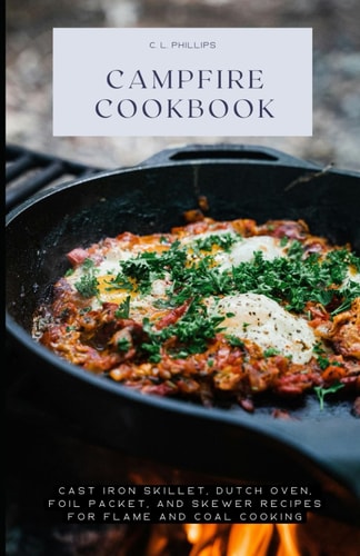 Campfire Cookbook Cast Iron Skillet, Dutch Oven, Foil Packet, and Skewer Recipes for Flame and Coal Cooking