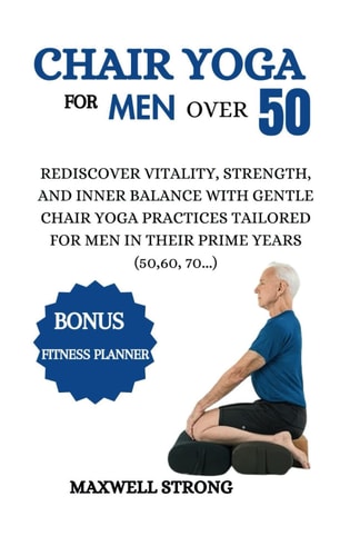 Chair Yoga for Men Over 50 Rediscover Vitality, Strength, and Inner Balance with Gentle Chair Yoga Practices Tailored for Men in Their Prime Years(50,60, 70...)
