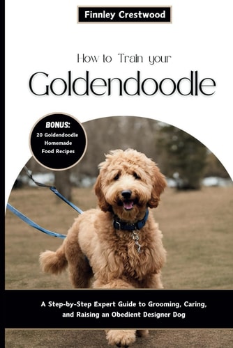 How to Train Your Goldendoodle A Step-by-Step Expert Guide to Grooming, Caring, and Raising an Obedient Designer Dog