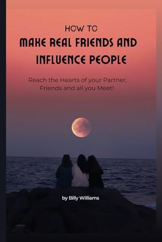 How to Make Real Friends and Influence People Reach the Hearts of Your Partner, Friends and All You Meet!