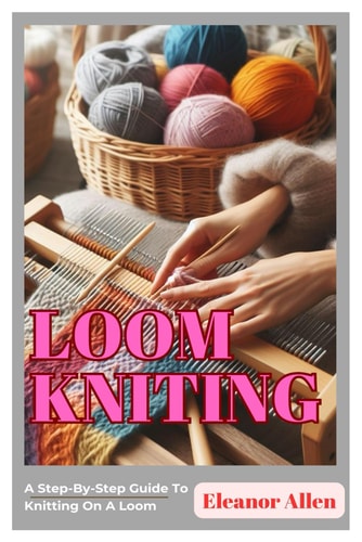 Loom Knitting A Step-By-Step Guide To Knitting On A Loom